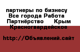 партнеры по бизнесу - Все города Работа » Партнёрство   . Крым,Красногвардейское